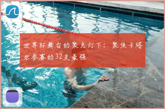 世界杯舞台的聚光灯下：聚焦卡塔尔参赛的32支豪强