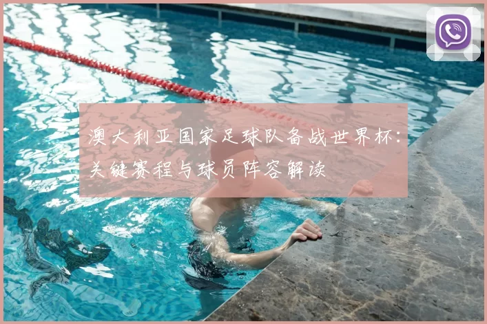 澳大利亚国家足球队备战世界杯:关键赛程与球员阵容解读