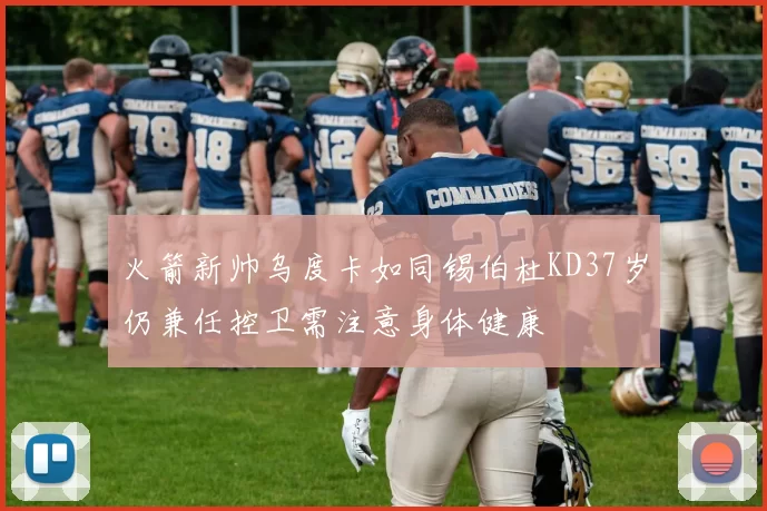 火箭新帅乌度卡如同锡伯杜KD37岁仍兼任控卫需注意身体健康