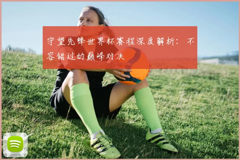 守望先锋世界杯赛程深度解析:不容错过的巅峰对决