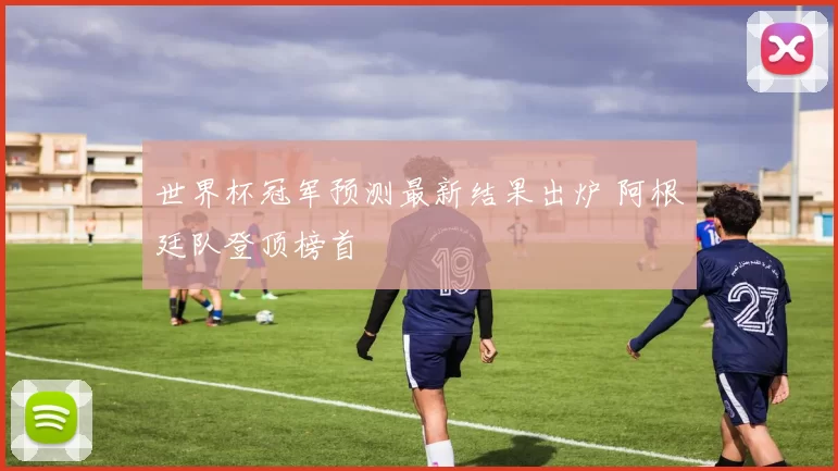 世界杯冠军预测最新结果出炉 阿根廷队登顶榜首