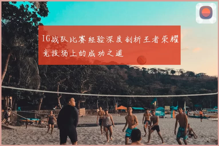 IG战队比赛经验深度剖析王者荣耀竞技场上的成功之道