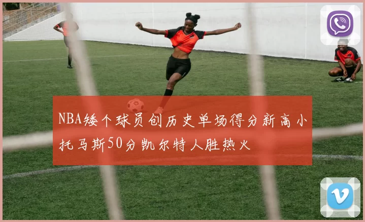 NBA矮个球员创历史单场得分新高小托马斯50分凯尔特人胜热火