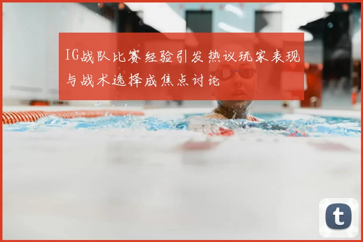 IG战队比赛经验引发热议玩家表现与战术选择成焦点讨论