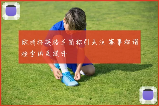 欧洲杯英格兰简称引关注 赛事称谓检索热度提升
