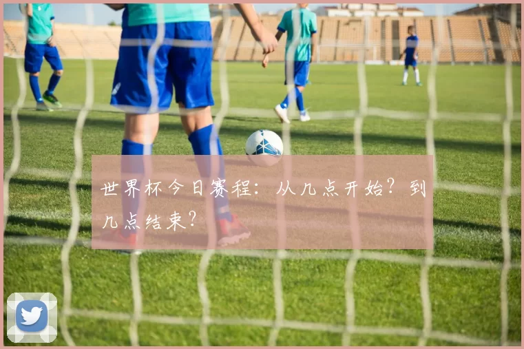 世界杯今日赛程:从几点开始?到几点结束?