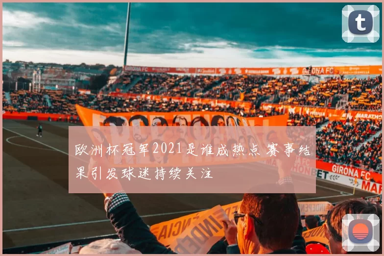 欧洲杯冠军2021是谁成热点 赛事结果引发球迷持续关注