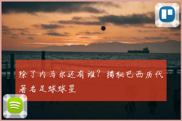 除了内马尔还有谁?揭秘巴西历代著名足球球星