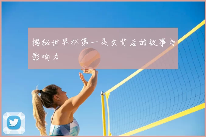 揭秘世界杯第一美女背后的故事与影响力