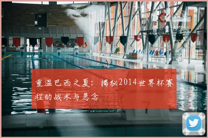 重温巴西之夏:揭秘2014世界杯赛程的战术与悬念