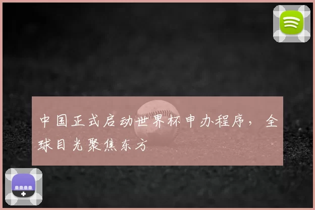 中国正式启动世界杯申办程序,全球目光聚焦东方