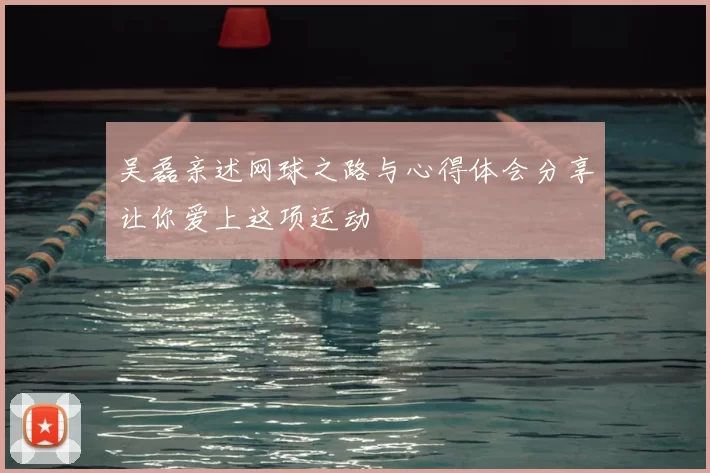 吴磊亲述网球之路与心得体会分享让你爱上这项运动