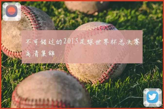 不可错过的2015足球世界杯总决赛高清集锦