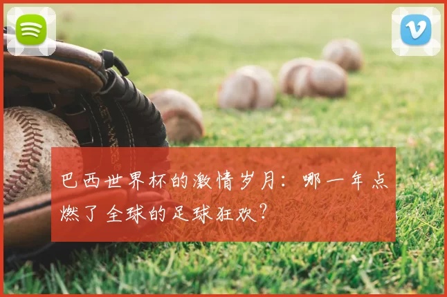 巴西世界杯的激情岁月：哪一年点燃了全球的足球狂欢？