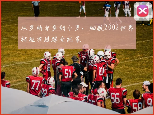 从罗纳尔多到小罗,细数2002世界杯经典进球全纪录