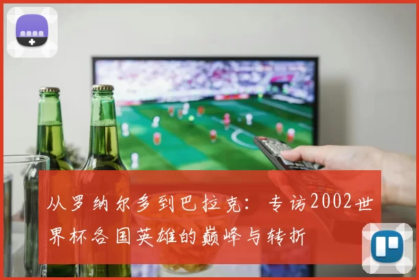 从罗纳尔多到巴拉克：专访2002世界杯各国英雄的巅峰与转折