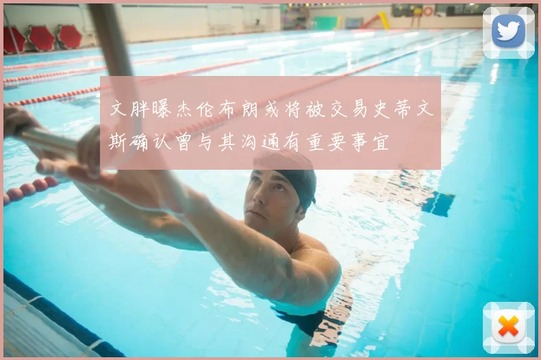 文胖曝杰伦布朗或将被交易史蒂文斯确认曾与其沟通有重要事宜