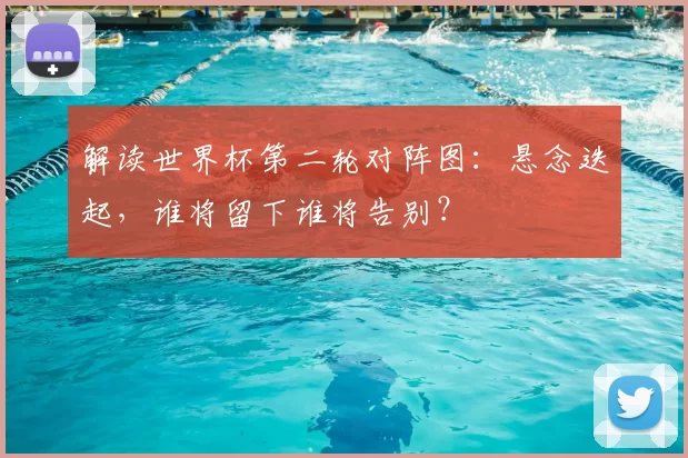 解读世界杯第二轮对阵图:悬念迭起,谁将留下谁将告别?