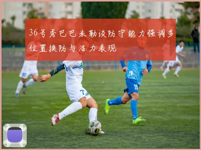 36号秀巴巴米勒谈防守能力强调多位置换防与活力表现