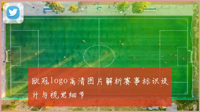 欧冠logo高清图片解析赛事标识设计与视觉细节