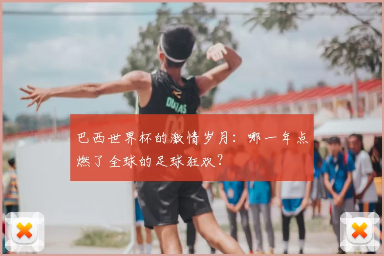 巴西世界杯的激情岁月：哪一年点燃了全球的足球狂欢？