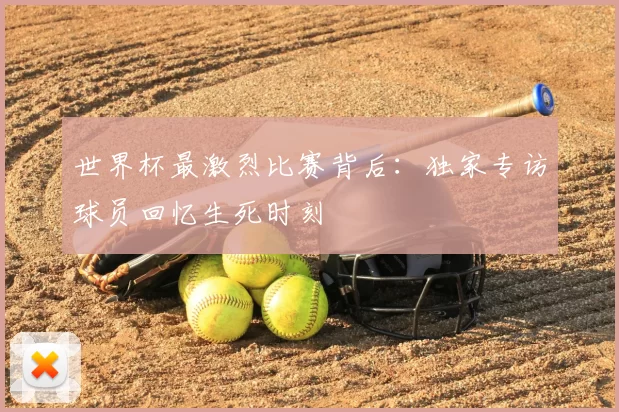 世界杯最激烈比赛背后:独家专访球员回忆生死时刻