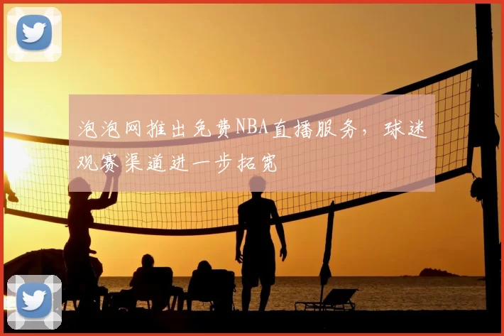 泡泡网推出免费NBA直播服务,球迷观赛渠道进一步拓宽