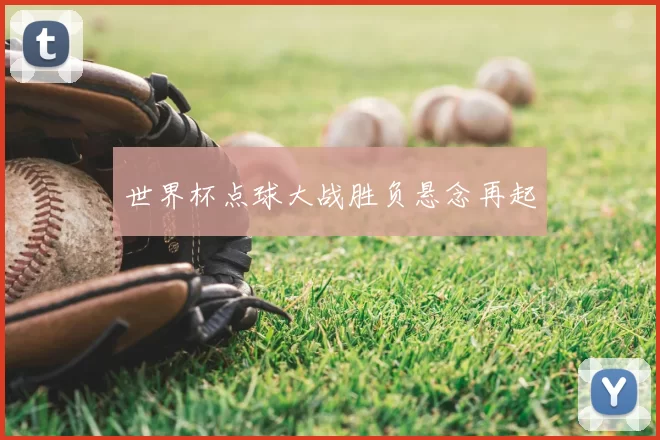 世界杯点球大战胜负悬念再起