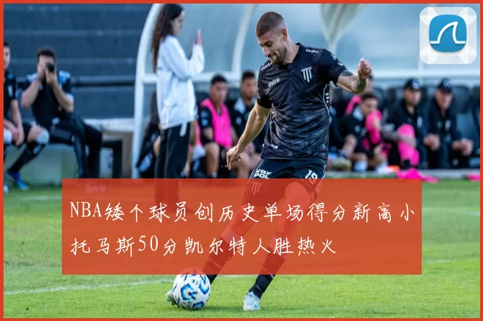NBA矮个球员创历史单场得分新高小托马斯50分凯尔特人胜热火