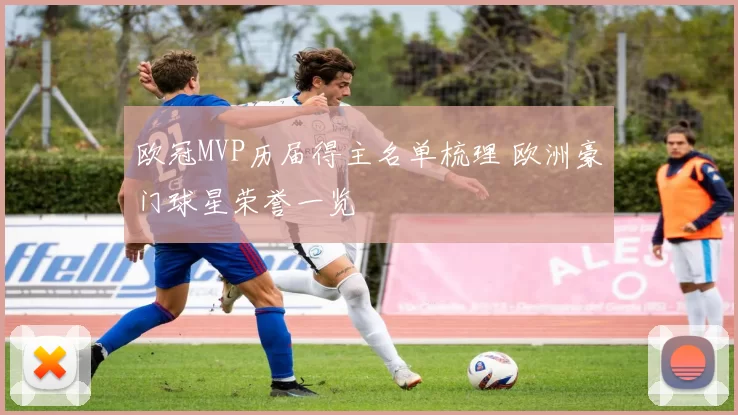 欧冠MVP历届得主名单梳理 欧洲豪门球星荣誉一览