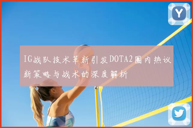 IG战队技术革新引发DOTA2圈内热议新策略与战术的深度解析