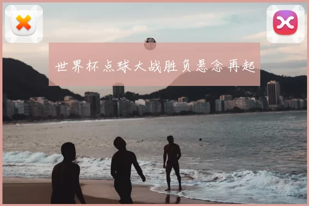 世界杯点球大战胜负悬念再起