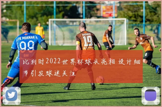 比利时2022世界杯球衣亮相 设计细节引发球迷关注