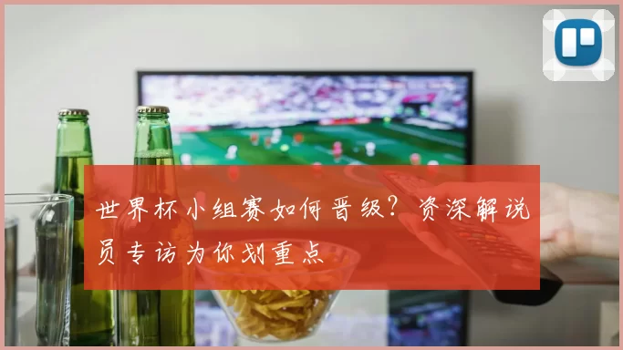 世界杯小组赛如何晋级？资深解说员专访为你划重点