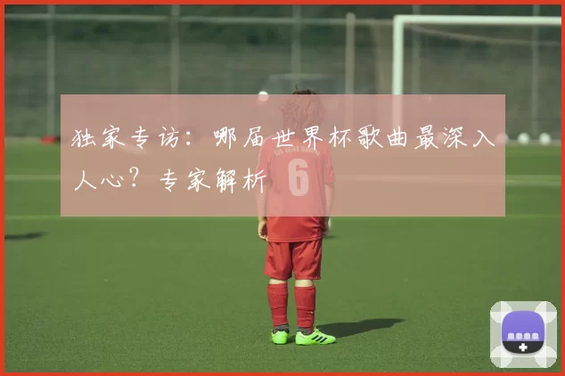 独家专访:哪届世界杯歌曲最深入人心?专家解析