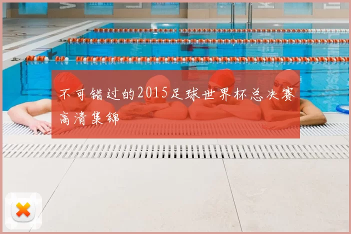 不可错过的2015足球世界杯总决赛高清集锦