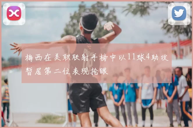 梅西在美职联射手榜中以11球4助攻暂居第二位表现抢眼