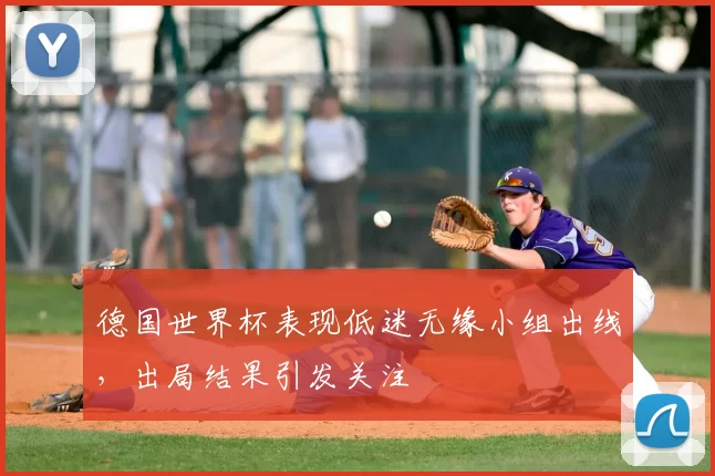 德国世界杯表现低迷无缘小组出线,出局结果引发关注