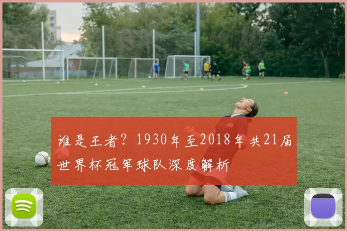 谁是王者?1930年至2018年共21届世界杯冠军球队深度解析