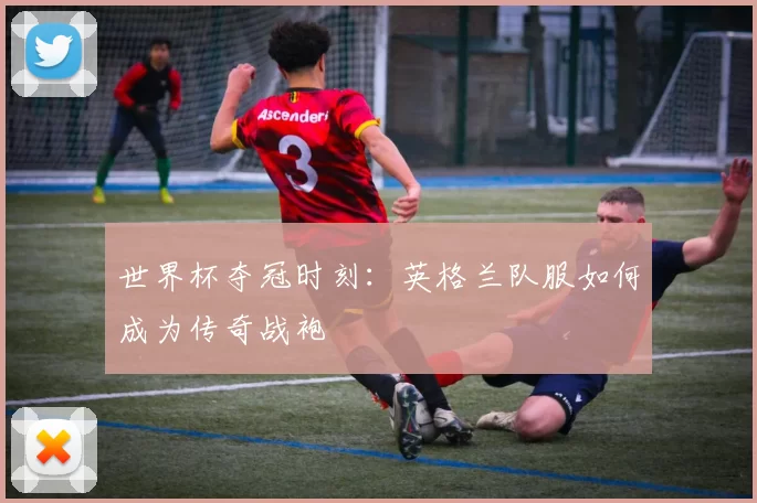 世界杯夺冠时刻：英格兰队服如何成为传奇战袍