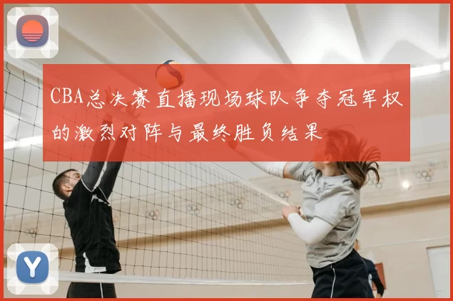CBA总决赛直播现场球队争夺冠军权的激烈对阵与最终胜负结果
