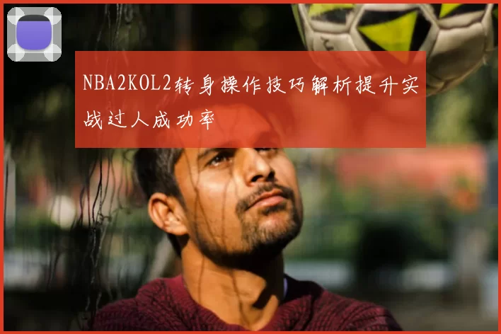 NBA2KOL2转身操作技巧解析提升实战过人成功率