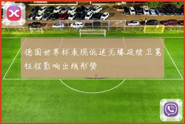 德国世界杯表现低迷无缘延续卫冕征程影响出线形势
