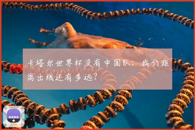 卡塔尔世界杯没有中国队:我们距离出线还有多远?