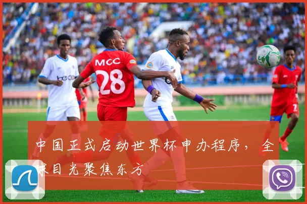 中国正式启动世界杯申办程序,全球目光聚焦东方