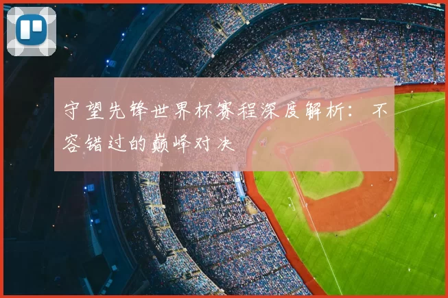 守望先锋世界杯赛程深度解析:不容错过的巅峰对决