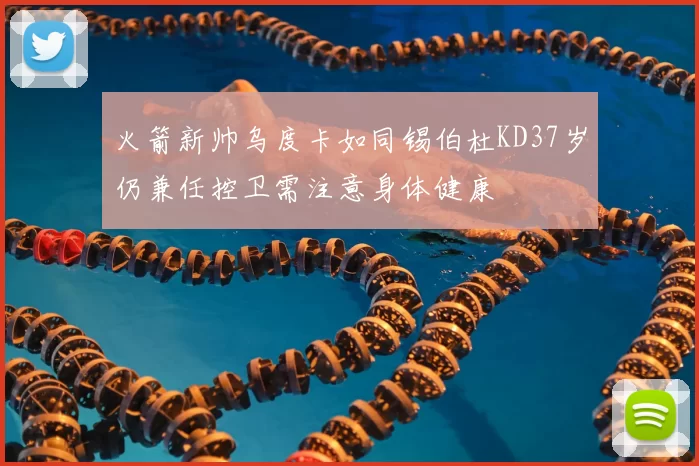 火箭新帅乌度卡如同锡伯杜KD37岁仍兼任控卫需注意身体健康