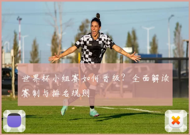 世界杯小组赛如何晋级?全面解读赛制与排名规则