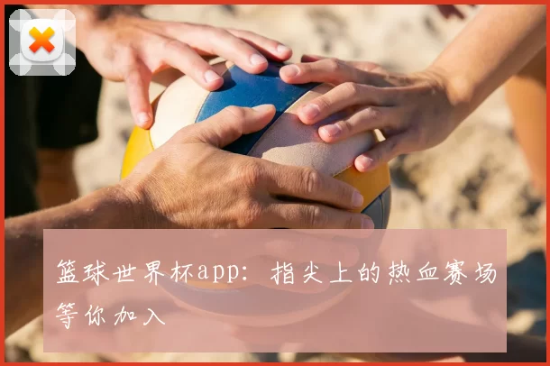 篮球世界杯app:指尖上的热血赛场等你加入