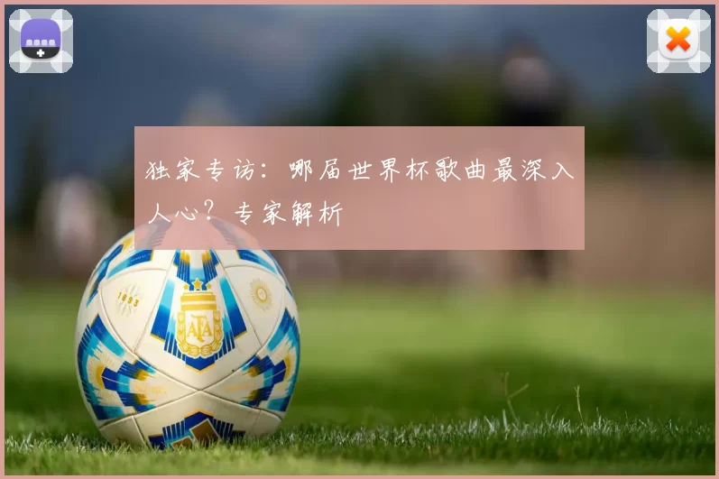 独家专访:哪届世界杯歌曲最深入人心?专家解析